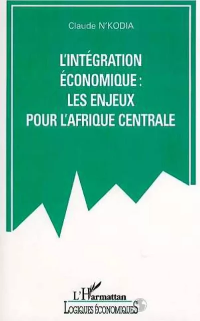 L'INTEGRATION ECONOMIQUE : LES ENJEUX POUR L'AFRIQUE CENTRALE - Claude N'Kodia - Editions L'Harmattan