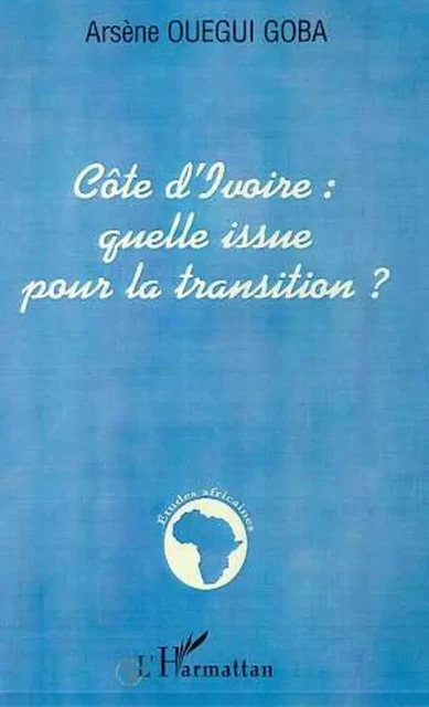 CÔTE D'IVOIRE : QUELLE ISSUE POUR LA TRANSITION ? - Arsène Ouegui Goba - Editions L'Harmattan