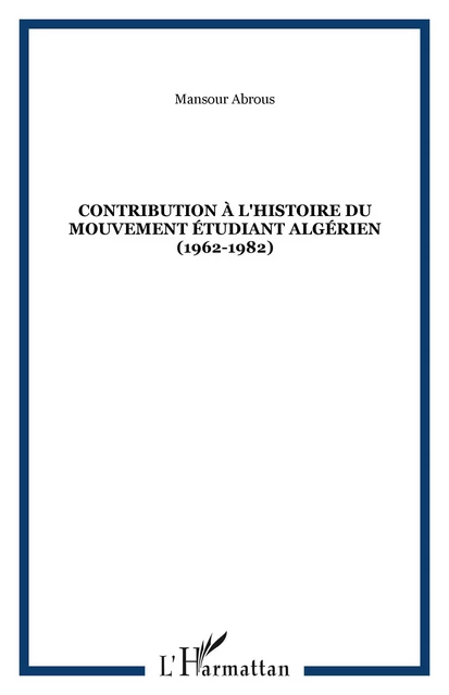 CONTRIBUTION À L'HISTOIRE DU MOUVEMENT ÉTUDIANT ALGÉRIEN (1962-1982) - Mansour Abrous - Editions L'Harmattan