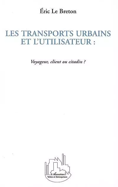 LES TRANSPORTS URBAINS ET L'UTILISATEUR : Voyageur, client ou citadin ? - Eric Le Breton - Editions L'Harmattan