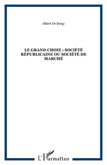 LE GRAND CHOIX : SOCIÉTÉ RÉPUBLICAINE OU SOCIÉTÉ DE MARCHÉ - Albert de Surgy - Editions L'Harmattan