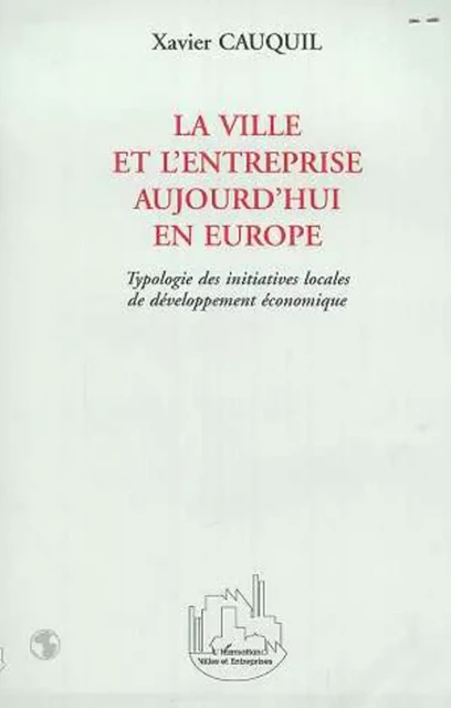 LA VILLE ET L'ENTREPRISE AUJOURD'HUI EN EUROPE - Xavier Cauquil - Editions L'Harmattan