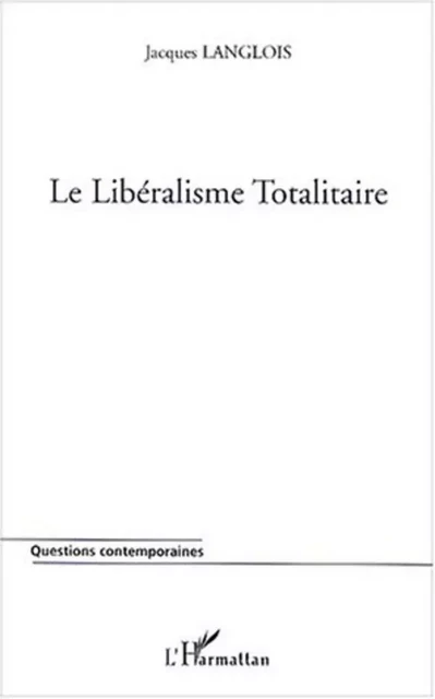 LE LIBÉRALISME TOTALITAIRE - Jacques Langlois - Editions L'Harmattan