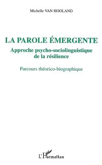 LA PAROLE ÉMERGENTE, APPROCHE PSYCHO-SOCIOLINGUISTIQUE DE LA RÉSILIENCE - Michelle Van Hooland - Editions L'Harmattan