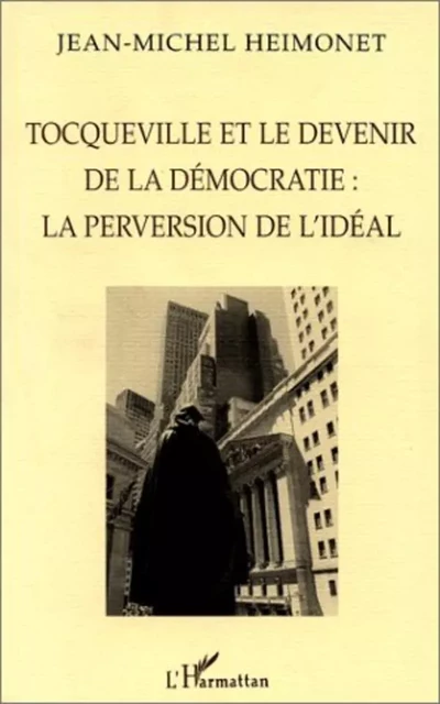 TOCQUEVILLE ET LE DEVENIR DE LA DÉMOCRATIE : LA PERVERSION DE L'IDÉAL - Jean-Michel Heimonet - Editions L'Harmattan