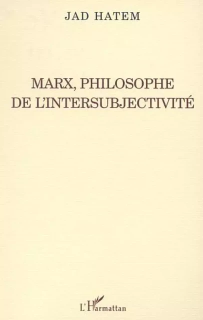 MARX, PHILOSOPHE DE L'INTERSUBJECTIVITÉ - Jad Hatem - Editions L'Harmattan