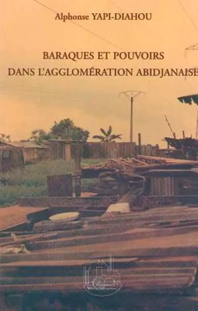 BARAQUES ET POUVOIRS DANS L'AGGLOMÉRATION ABIDJANAISE - Alphonse Yapi-Diahou - Editions L'Harmattan