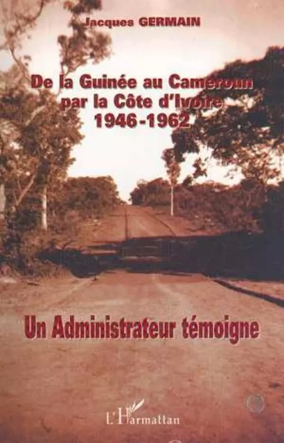 DE LA GUINÉE AU CAMEROUN PAR LA CÔTE D'IVOIRE 1946-1962 - Jacques Germain - Editions L'Harmattan