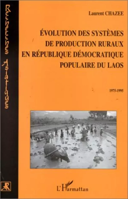 ÉVOLUTION DES SYSTÈMES DE PRODUCTION RURAUX EN RÉPUBLIQUE DÉMOCRATIQUE POPULAIRE DU LAOS 1975-1995 - Laurent Chazée - Editions L'Harmattan