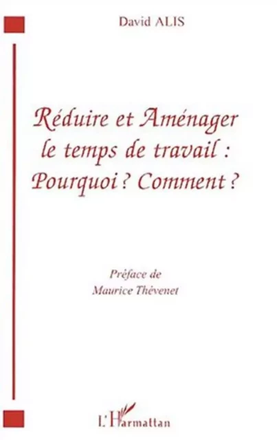 RÉDUIRE ET AMÉNAGER LE TEMPS DE TRAVAIL : POURQUOI ? COMMENT ? - David Alis - Editions L'Harmattan