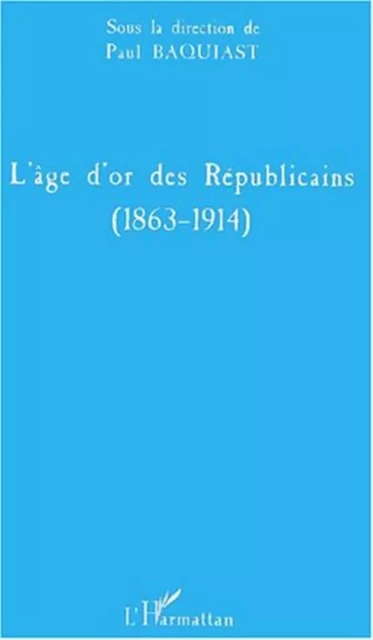 L'ÂGE D'OR DES RÉPUBLICAINS (1863-1914) - Paul Baquiast - Editions L'Harmattan