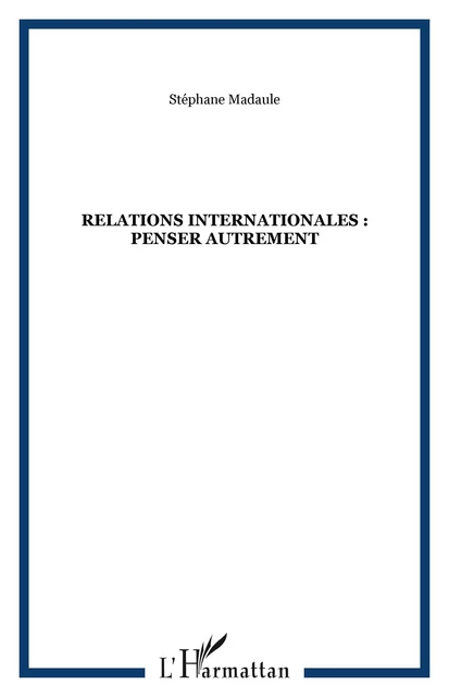 Relations internationales : penser autrement - Stéphane Madaule - Editions L'Harmattan