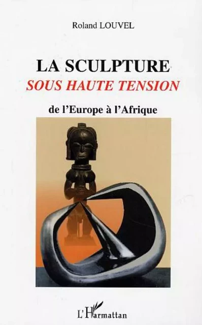 La sculpture sous haute tension de l'Europe à l'Afrique - Roland Louvel - Editions L'Harmattan