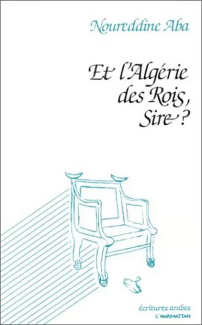 Et l'Algérie des Rois, Sire? - Noureddine Aba - Editions L'Harmattan