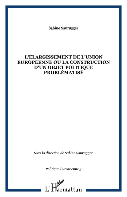 L'ÉLARGISSEMENT DE L'UNION EUROPÉENNE OU LA CONSTRUCTION D'UN OBJET POLITIQUE PROBLÉMATISÉ - Sabine Saurugger - Editions L'Harmattan