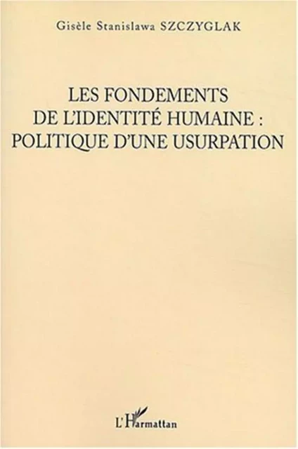 Les Fondements de l'identité humaine, politique d'une usurpation - Staznislawa Szczyglak - Editions L'Harmattan