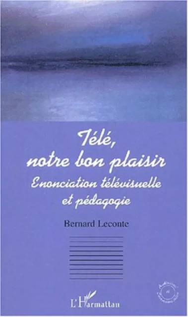 TÉLÉ, NOTRE BON PLAISIR - Bernard Leconte - Editions L'Harmattan