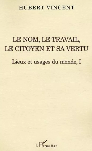 Le nom, le travail, le citoyen et sa vertu - Hubert Vincent - Editions L'Harmattan