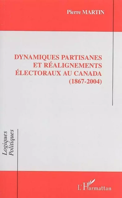 Dynamiques partisanes et réalignements électoraux au Canada (1867-2004) - Pierre Martin - Editions L'Harmattan