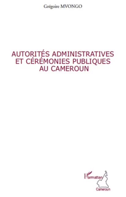 Autorités administratives et cérémonies publiques au Cameroun - Grégoire Mvongo - Editions L'Harmattan