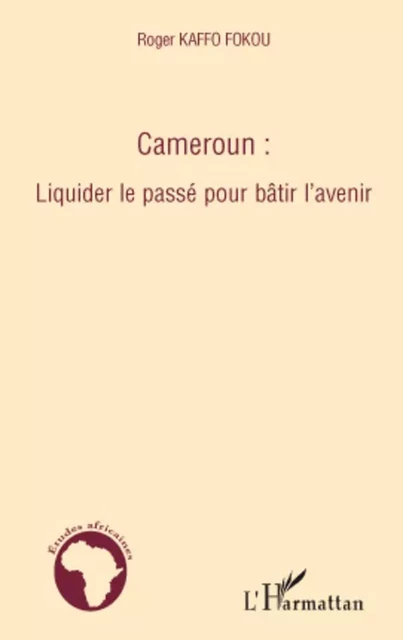 Cameroun : liquider le passé pour bâtir l'avenir - Roger Kaffo Fokou - Editions L'Harmattan