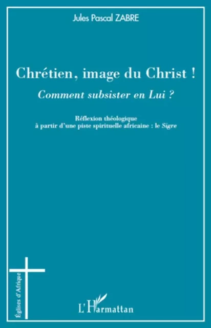 Chrétien, image du Christ ! Comment subsister en Lui ? - Jules Pascal Zabre - Editions L'Harmattan