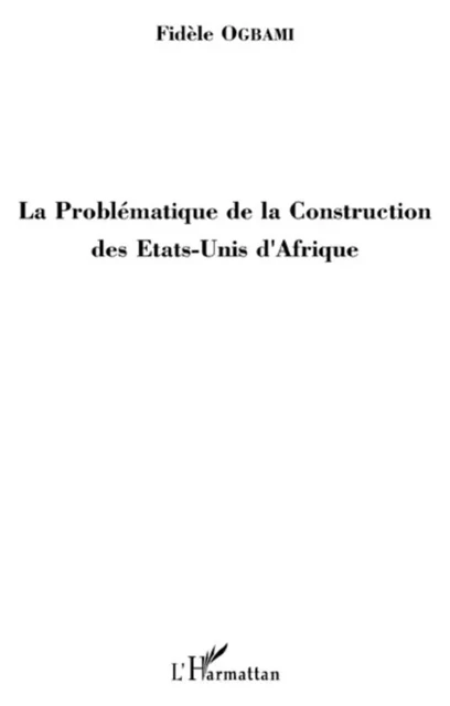 La Problématique de la Construction des Etats-Unis d'Afrique - Fidèle Ogbami - Editions L'Harmattan