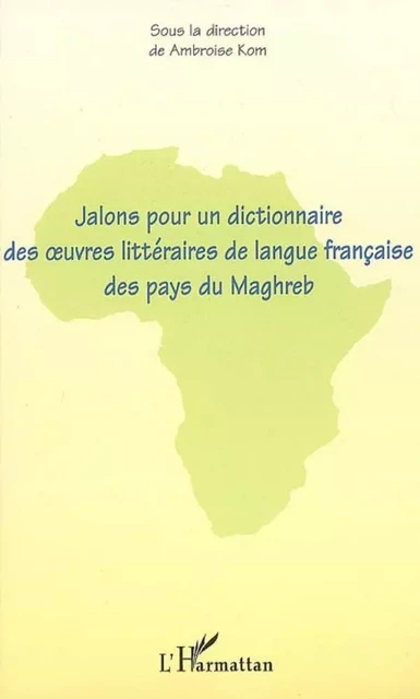 Jalons pour un dictionnaire des oeuvres littéraires de langue française des pays du Maghreb - Ambroise Kom - Editions L'Harmattan