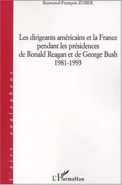 DIRIGEANTS AMÉRICAINS ET LA FRANCE PENDANT LES PRÉSIDENCES DE RONALD REAGAN ET DE GEORGES BUSH 1981-1993 - Raymond-François Zuber - Editions L'Harmattan