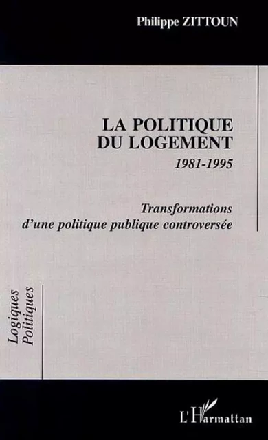 LA POLITIQUE DU LOGEMENT 1981-1995 Transformations d'une politique publique controversée - Philippe Zittoun - Editions L'Harmattan