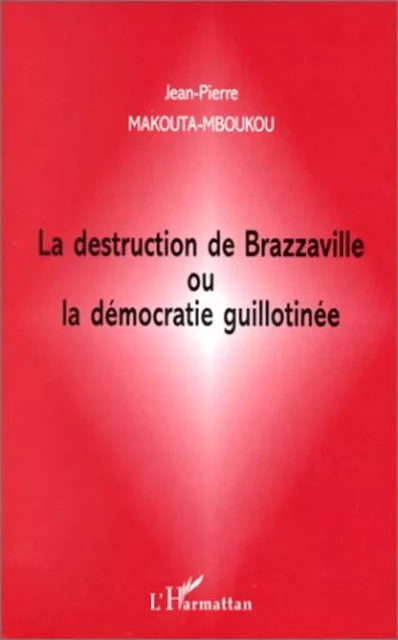 LA DESTRUCTION DE BRAZZAVILLE OU LA DÉMOCRATIE GUILLOTINÉE - Jean-Pierre Makouta-Mboukou - Editions L'Harmattan