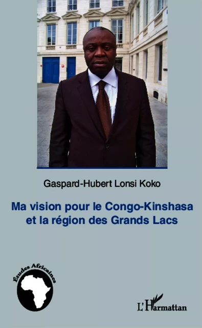 Ma vision pour le Congo-Kinshasa et la région des Grands Lacs - Gaspard-Hubert Lonsi Koko - Editions L'Harmattan