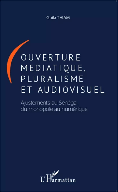 Ouverture médiatique, pluralisme et audiovisuel - Guila Thiam - Editions L'Harmattan