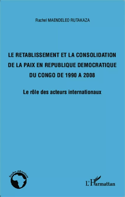 Le rétablissement et la consolidation de la paix en République Démocratique du Congo de 1990 à 2008 - Rachel Maendeleo Rutakaza - Editions L'Harmattan