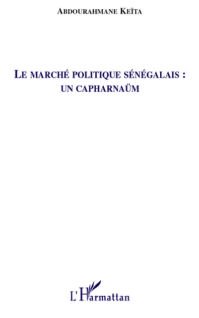 Le marché politique sénégalais : un capharnaüm - Abdourahmane KEITA - Editions L'Harmattan