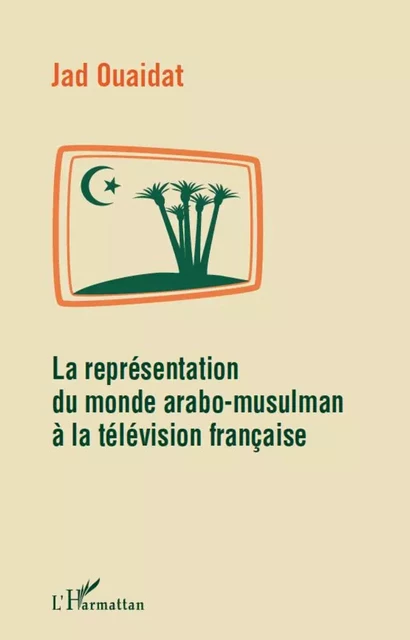 La représentation du monde arabo-musulman à la télévision française - Jad Ouaidat - Editions L'Harmattan