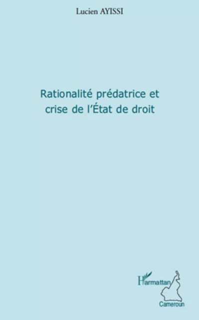 Rationalité prédatrice et crise de l'Etat de droit - Lucien Ayissi - Editions L'Harmattan