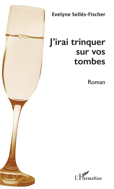 J'irai trinquer sur vos tombes - Evelyne Sellés-Fischer - Editions L'Harmattan