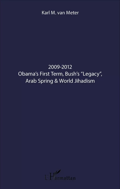 2009-2012 Obama's First Term, Bush's "Legacy", Arab Spring & World Jihadism - Karl Van Meter - Editions L'Harmattan