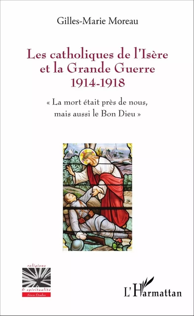 Les catholiques de l'Isère et la Grande Guerre 1914-1918 - Gilles-Marie MOREAU - Editions L'Harmattan