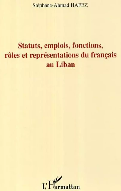 Statuts, emplois, fonctions, rôles et représentations du français au Liban - Stéphane-Ahmad Hafez - Editions L'Harmattan