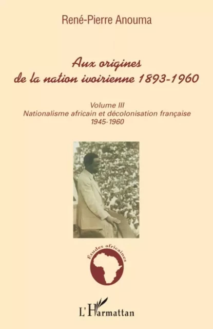 Aux origines de la nation ivoirienne 1893 - 1960 (volume III) - René-Pierre Anouma - Editions L'Harmattan