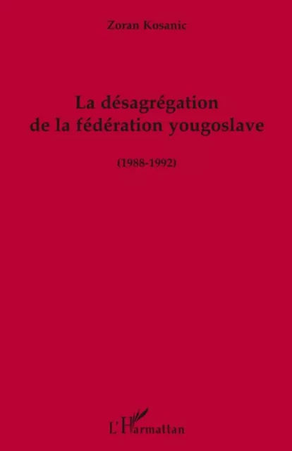 La désagrégation de la fédération yougoslave (1988-1992) - Zoran Kosanic - Editions L'Harmattan