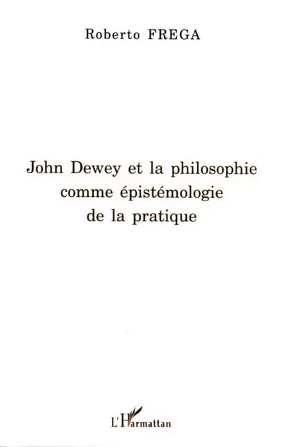 John Dewey et la philosophie comme épistémologie de la pratique - Roberto Frega - Editions L'Harmattan