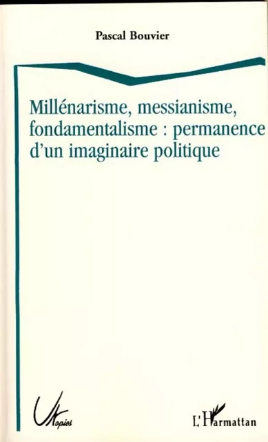 Millénarisme, messianisme, fondamentalisme : permanence d'un imaginaire politique - Pascal Bouvier - Editions L'Harmattan