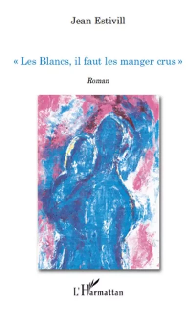 " Les Blancs, il faut les manger crus ! " - Jean Estivill - Editions L'Harmattan