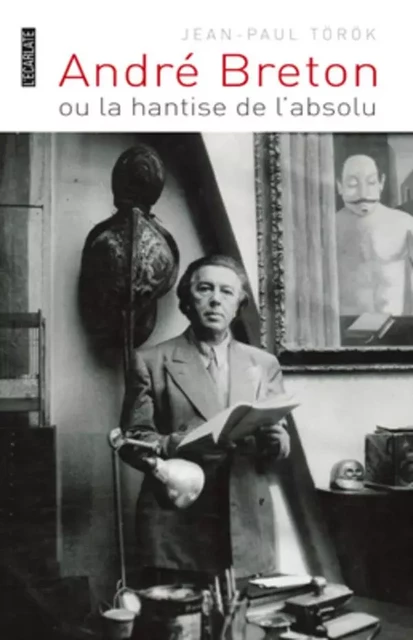 André Breton ou la hantise de l'absolu - Jean-Paul Török - L'Ecarlate