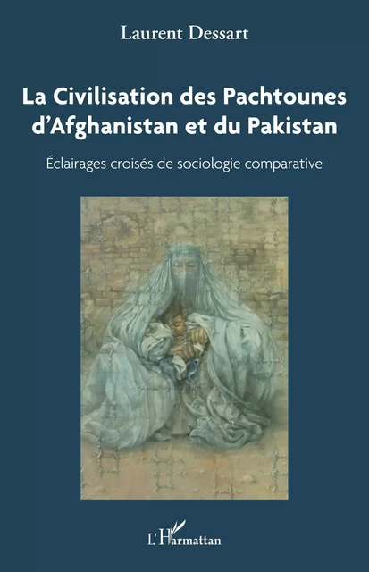 La civilisation des Pachtounes d'Afghanistan et du Pakistan - Laurent Dessart - Editions L'Harmattan