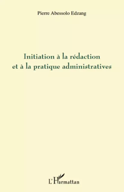 Initiation à la rédaction et à la pratique administratives - Pierre Abessolo Edzang - Editions L'Harmattan