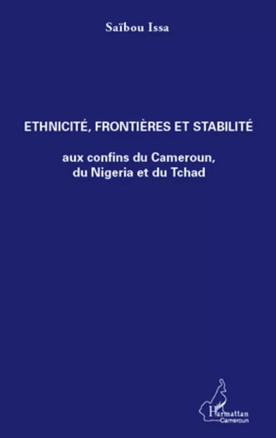 Ethnicité, frontières et stabilité aux confins du Cameroun, du Nigeria et du Tchad - Saïbou Issa - Editions L'Harmattan